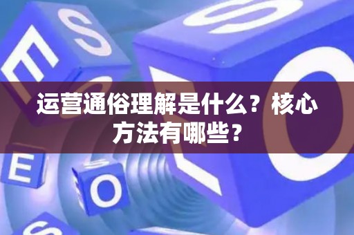 运营通俗理解是什么？核心方法有哪些？