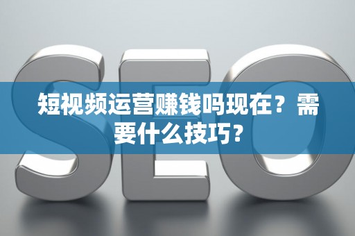 短视频运营赚钱吗现在？需要什么技巧？