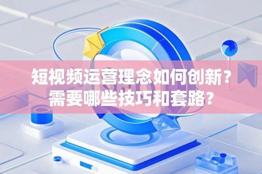 短视频运营理念如何创新？需要哪些技巧和套路？