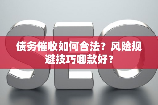 债务催收如何合法？风险规避技巧哪款好？