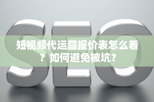 短视频代运营报价表怎么看？如何避免被坑？