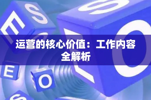 运营的核心价值：工作内容全解析