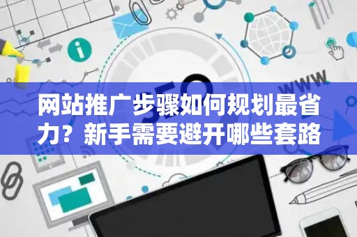 网站推广步骤如何规划最省力？新手需要避开哪些套路？