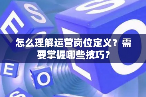 怎么理解运营岗位定义？需要掌握哪些技巧？