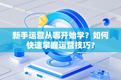 新手运营从哪开始学？如何快速掌握运营技巧？